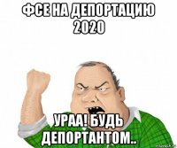 фсе на депортацию 2020 ураа! будь депортантом..