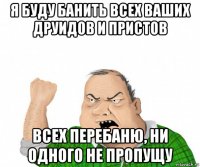 я буду банить всех ваших друидов и пристов всех перебаню, ни одного не пропущу