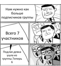 Нам нужно как больше подписчиков группы Всего 7 участников Подлая девка ушла из группы.Теперь 6