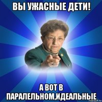 вы ужасные дети! а вот в паралельном,идеальные