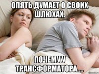 опять думает о своих шлюхах. почему у трансформатора....