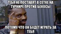 тебя не поставят в сетке на турнире против бекосы потому что он будет играть за тебя