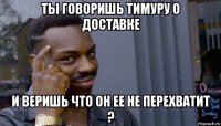 ты говоришь тимуру о доставке и веришь что он ее не перехватит ?