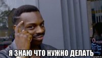  я знаю что нужно делать