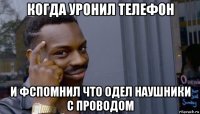 когда уронил телефон и фспомнил что одел наушники с проводом