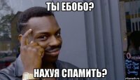 ты ебобо? нахуя спамить?