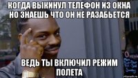 когда выкинул телефон из окна но знаешь что он не разабьется ведь ты включил режим полета