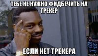 тебе не нужно фидбечить на трекер если нет трекера