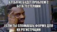 у тебя не будет проблем с бета-тестерами если ты сломаешь форму для их регистрации