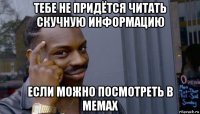 тебе не придётся читать скучную информацию если можно посмотреть в мемах