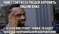 нам стоит всех людей хоронить лицом вниз и если они станут зомби, то будут капать в неправильном направлении