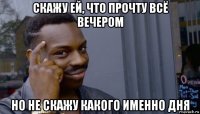 скажу ей, что прочту всё вечером но не скажу какого именно дня