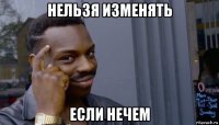 нельзя изменять если нечем