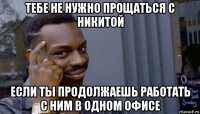 тебе не нужно прощаться с никитой если ты продолжаешь работать с ним в одном офисе