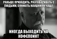 раньше приходить, разговаривать с людьми, снимать наушники чаще иногда выходить на кофепоинт