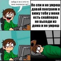 зайду в вк о кто-то мне ннаписал че? Не спи и не умреш давай поеграем я вижу тебя у меня есть снайперка не выходи из дома и не умреш