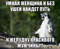 умная женщина и без ушей найдет путь к желудку красивого мужчины!!