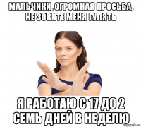 мальчики, огромная просьба, не зовите меня гулять я работаю с 17 до 2 семь дней в неделю