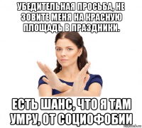 убедительная просьба, не зовите меня на красную площадь в праздники. есть шанс, что я там умру, от социофобии