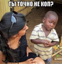 ты точно не коп? 