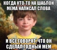 когда кто-то на шаблон мема написал слова и все говорят, что он сделал годный мем