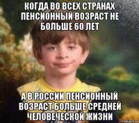 когда во всех странах пенсионный возраст не больше 60 лет а в россии пенсионный возраст больше средней человеческой жизни