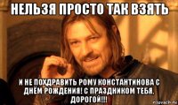 нельзя просто так взять и не похдравить рому константинова с днём рождения! с праздником тебя, дорогой!!!