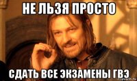 не льзя просто сдать все экзамены гвэ