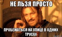 не льзя просто пробежаться на улице в одних трусах