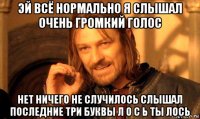 эй всё нормально я слышал очень громкий голос нет ничего не случилось слышал последние три буквы л о с ь ты лось