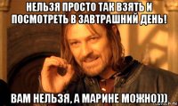 нельзя просто так взять и посмотреть в завтрашний день! вам нельзя, а марине можно)))