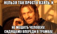 нельзя так просто взять, и не мешать человеку, сидящему впереди в трамвае