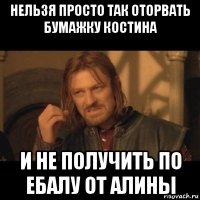 нельзя просто так оторвать бумажку костина и не получить по ебалу от алины