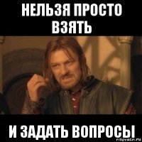 нельзя просто взять и задать вопросы