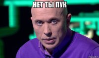 нет ты пук 