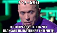 2 + 2 = 5.921 и это правда, потому что написано на картинке в интернете!