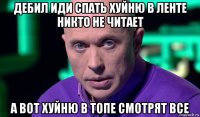 дебил иди спать хуйню в ленте никто не читает а вот хуйню в топе смотрят все