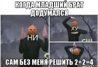 когда младший брат додумался сам без меня решить 2+2=4