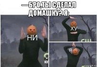 —бро,ты сделал домашку? я: 