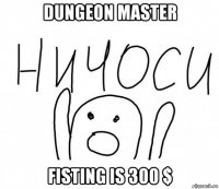 dungeon master fisting is 300 $