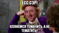 есс,сэр! клянемся темачить, а не тематить!