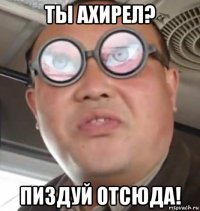 ты ахирел? пиздуй отсюда!