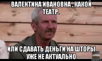 валентина ивановна , какой театр. или сдавать деньги на шторы уже не актуально