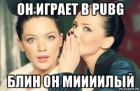 он играет в pubg блин он миииилый