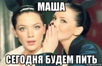 маша сегодня будем пить