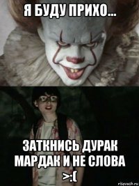 я буду прихо... заткнись дурак мардак и не слова >:(