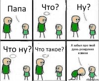 Папа Что? Ну? Что ну? Что такое? Я забыл про твой день рождения извини