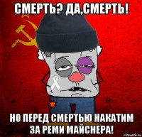 смерть? да,смерть! но перед смертью накатим за реми майснера!