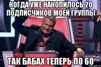 когда уже накопилось 20 подписчиков моей группы так бабах теперь по 60