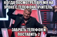 когда посмотрел время на уроке с телефона. учитель: забрать телефон и поставить 2